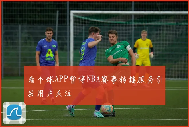 看个球APP暂停NBA赛事转播服务引发用户关注