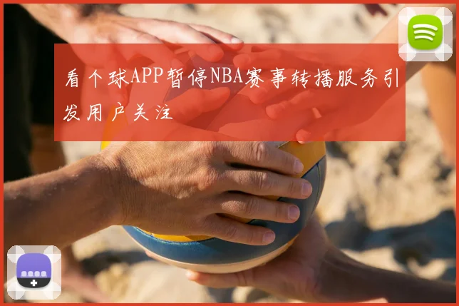 看个球APP暂停NBA赛事转播服务引发用户关注