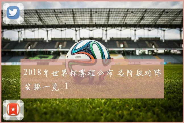 2018年世界杯赛程公布 各阶段对阵安排一览_1