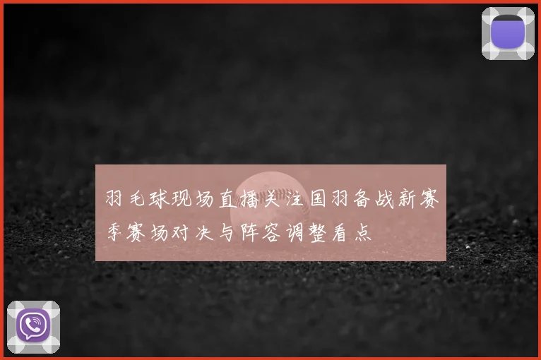 羽毛球现场直播关注国羽备战新赛季赛场对决与阵容调整看点