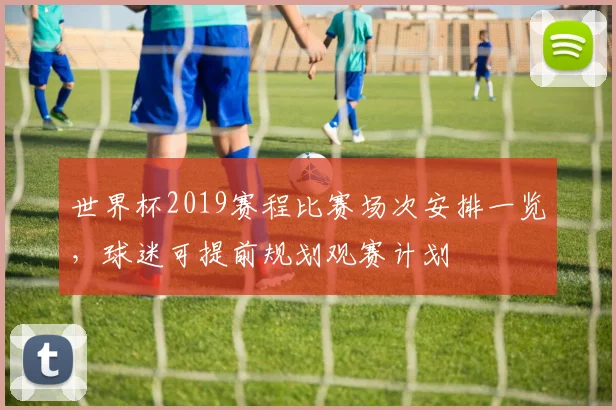 世界杯2019赛程比赛场次安排一览,球迷可提前规划观赛计划