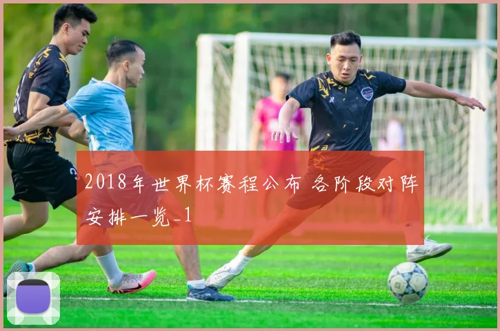 2018年世界杯赛程公布 各阶段对阵安排一览_1