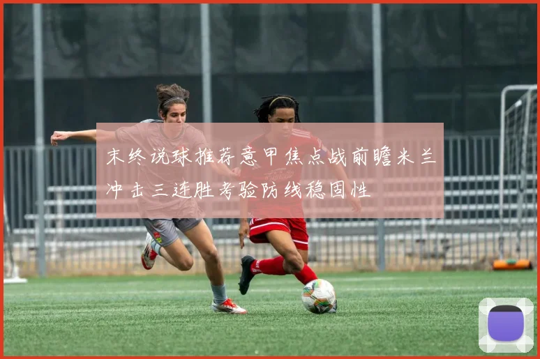 末终说球推荐意甲焦点战前瞻米兰冲击三连胜考验防线稳固性