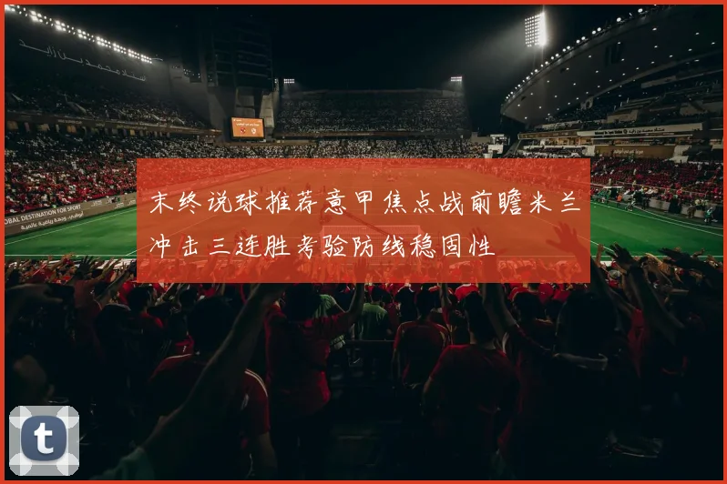 末终说球推荐意甲焦点战前瞻米兰冲击三连胜考验防线稳固性