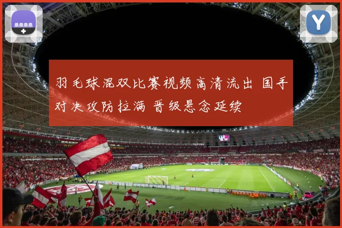 羽毛球混双比赛视频高清流出 国手对决攻防拉满 晋级悬念延续