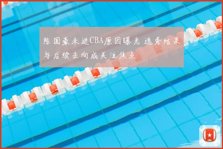 陈国豪未进CBA原因曝光 选秀结果与后续去向成关注焦点