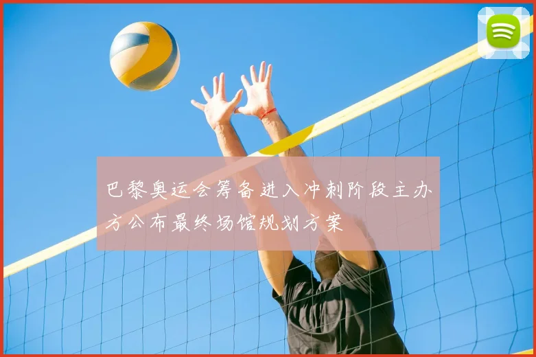 巴黎奥运会筹备进入冲刺阶段主办方公布最终场馆规划方案