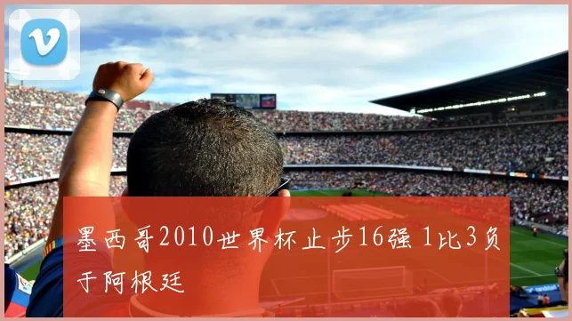 墨西哥2010世界杯止步16强 1比3负于阿根廷