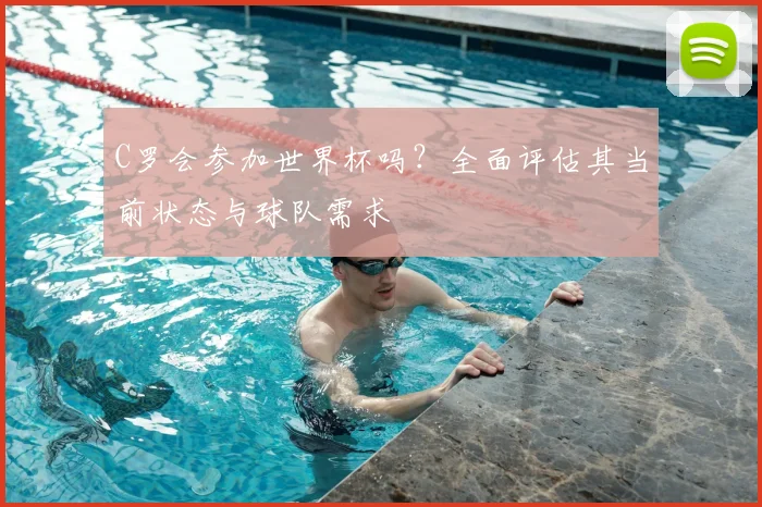 C罗会参加世界杯吗？全面评估其当前状态与球队需求