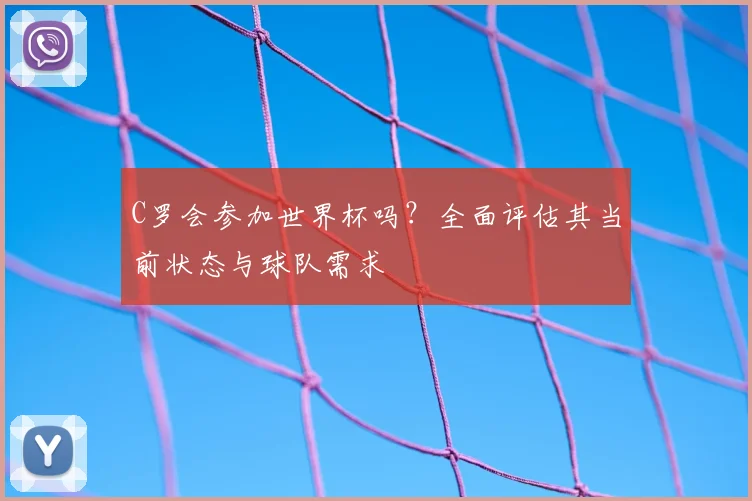 C罗会参加世界杯吗?全面评估其当前状态与球队需求